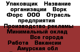 Упаковщик › Название организации ­ Ворк Форс, ООО › Отрасль предприятия ­ Производство рекламы › Минимальный оклад ­ 26 500 - Все города Работа » Вакансии   . Амурская обл.,Благовещенский р-н